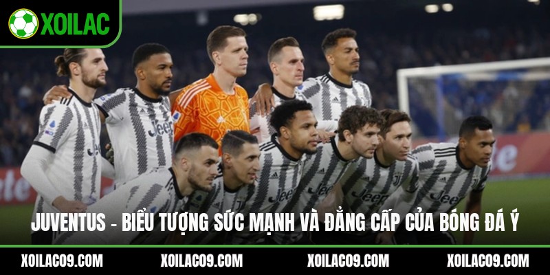 Juventus - Biểu Tượng Sức Mạnh Và Đẳng Cấp Của Bóng Đá Ý